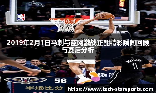 2019年2月1日马刺与篮网激战正酣精彩瞬间回顾与赛后分析