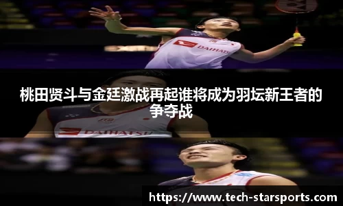 桃田贤斗与金廷激战再起谁将成为羽坛新王者的争夺战